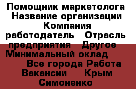 Помощник маркетолога › Название организации ­ Компания-работодатель › Отрасль предприятия ­ Другое › Минимальный оклад ­ 18 000 - Все города Работа » Вакансии   . Крым,Симоненко